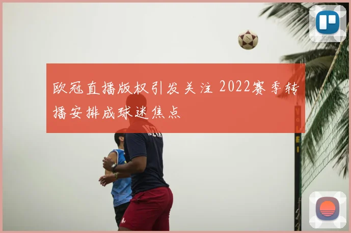 欧冠直播版权引发关注 2022赛季转播安排成球迷焦点