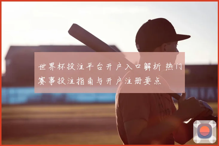 世界杯投注平台开户入口解析 热门赛事投注指南与开户注册要点