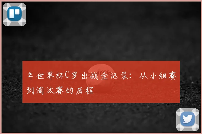 年世界杯C罗出战全记录:从小组赛到淘汰赛的历程