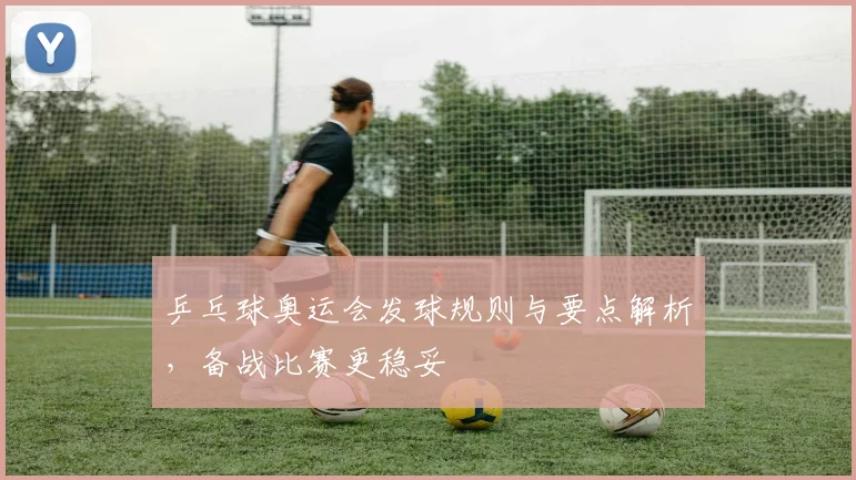 乒乓球奥运会发球规则与要点解析,备战比赛更稳妥