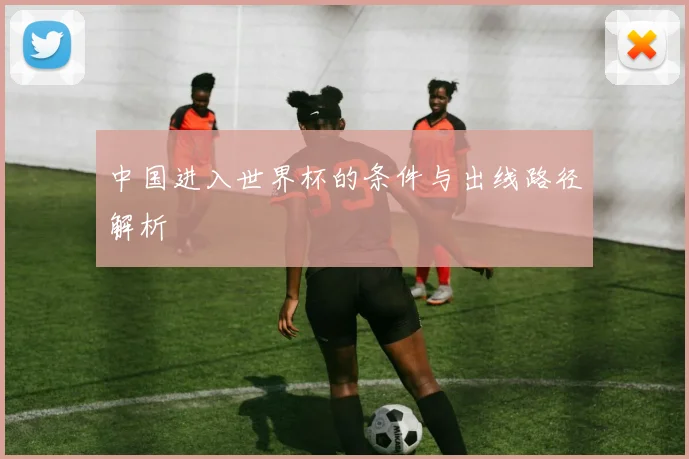 中国进入世界杯的条件与出线路径解析
