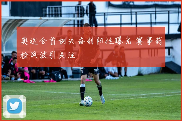 奥运会首例兴奋剂阳性曝光 赛事药检风波引关注