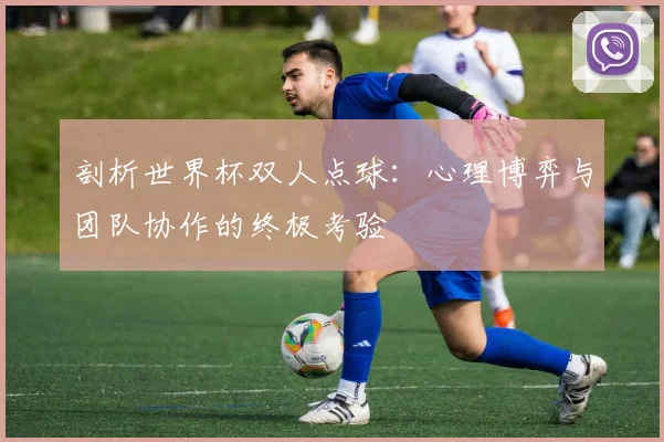 剖析世界杯双人点球:心理博弈与团队协作的终极考验