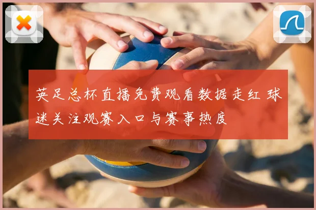 英足总杯直播免费观看数据走红 球迷关注观赛入口与赛事热度