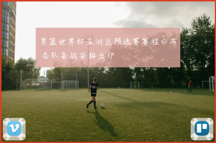 男篮世界杯亚洲区预选赛赛程公布 各队备战安排出炉
