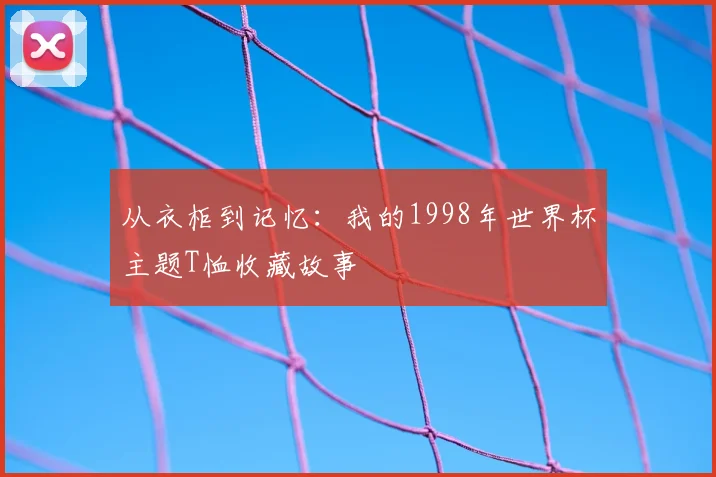 从衣柜到记忆：我的1998年世界杯主题T恤收藏故事