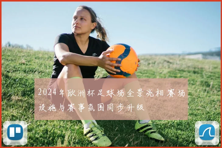2024年欧洲杯足球场全景亮相 赛场设施与赛事氛围同步升级