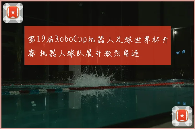 第19届RoboCup机器人足球世界杯开赛 机器人球队展开激烈角逐