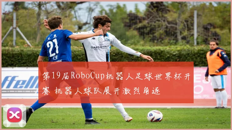 第19届RoboCup机器人足球世界杯开赛 机器人球队展开激烈角逐