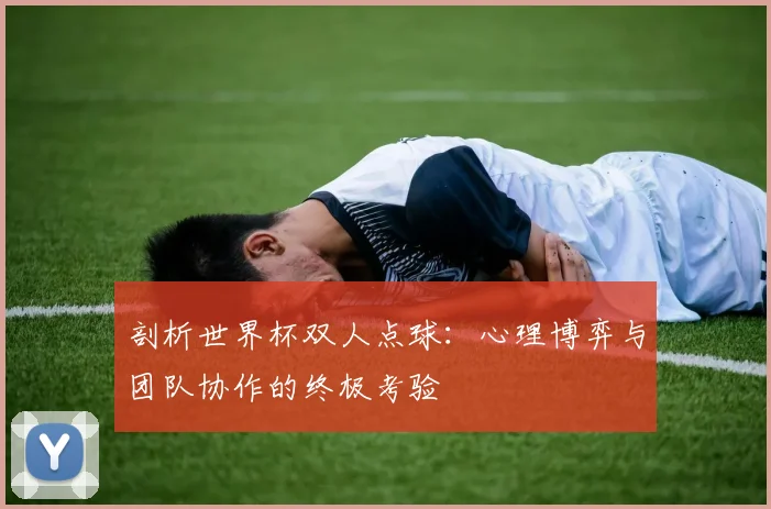 剖析世界杯双人点球:心理博弈与团队协作的终极考验