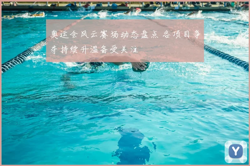 奥运会风云赛场动态盘点 各项目争夺持续升温备受关注