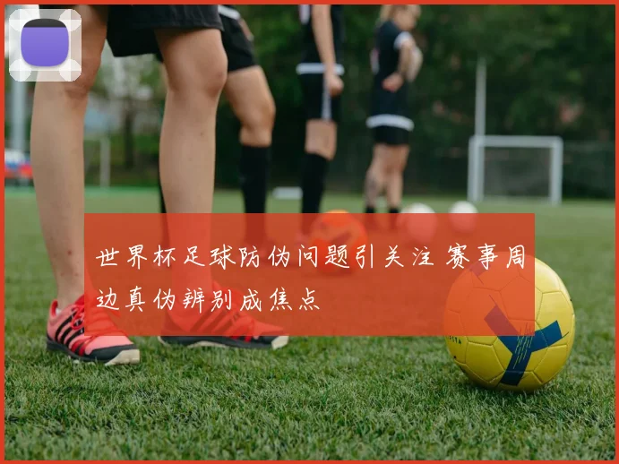 世界杯足球防伪问题引关注 赛事周边真伪辨别成焦点